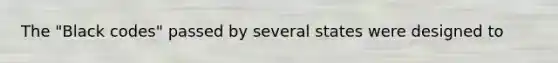 The "Black codes" passed by several states were designed to