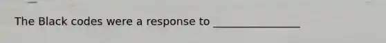 The Black codes were a response to ________________