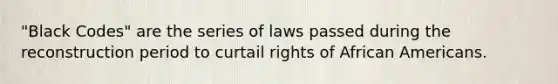 "Black Codes" are the series of laws passed during the reconstruction period to curtail rights of African Americans.