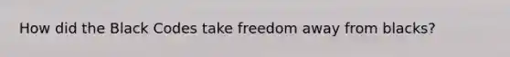 How did the Black Codes take freedom away from blacks?