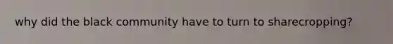 why did the black community have to turn to sharecropping?