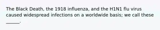 The Black Death, the 1918 influenza, and the H1N1 flu virus caused widespread infections on a worldwide basis; we call these ______.