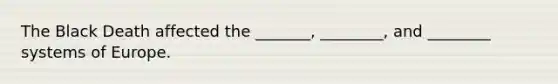 The Black Death affected the _______, ________, and ________ systems of Europe.