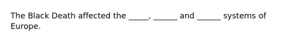 The Black Death affected the _____, ______ and ______ systems of Europe.