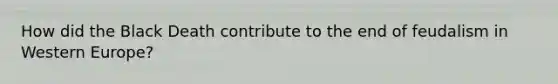 How did the Black Death contribute to the end of feudalism in Western Europe?