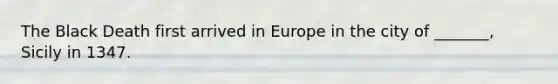 The Black Death first arrived in Europe in the city of _______, Sicily in 1347.