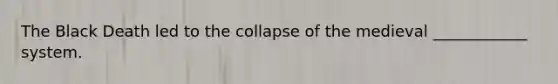 The Black Death led to the collapse of the medieval ____________ system.