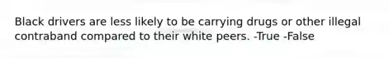 Black drivers are less likely to be carrying drugs or other illegal contraband compared to their white peers. -True -False