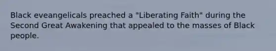 Black eveangelicals preached a "Liberating Faith" during the Second Great Awakening that appealed to the masses of Black people.