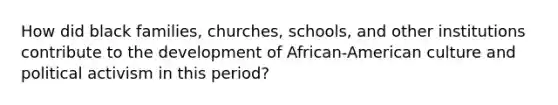 How did black families, churches, schools, and other institutions contribute to the development of African-American culture and political activism in this period?