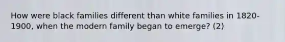 How were black families different than white families in 1820-1900, when the modern family began to emerge? (2)