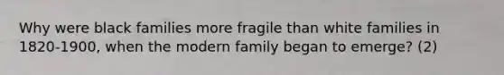 Why were black families more fragile than white families in 1820-1900, when the modern family began to emerge? (2)