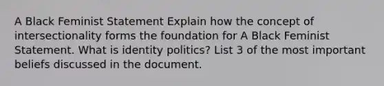 A Black Feminist Statement Explain how the concept of intersectionality forms the foundation for A Black Feminist Statement. What is identity politics? List 3 of the most important beliefs discussed in the document.