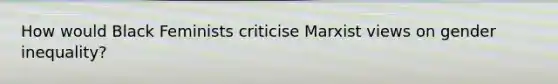 How would Black Feminists criticise Marxist views on gender inequality?
