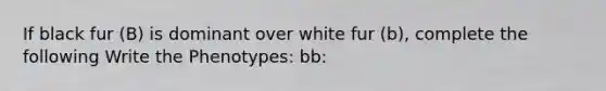 If black fur (B) is dominant over white fur (b), complete the following Write the Phenotypes: bb: