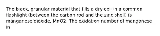 The black, granular material that fills a dry cell in a common flashlight (between the carbon rod and the zinc shell) is manganese dioxide, MnO2. The oxidation number of manganese in