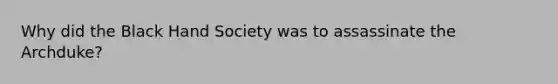 Why did the Black Hand Society was to assassinate the Archduke?