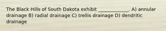 The Black Hills of South Dakota exhibit _____________. A) annular drainage B) radial drainage C) trellis drainage D) dendritic drainage