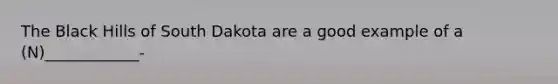 The Black Hills of South Dakota are a good example of a (N)____________-
