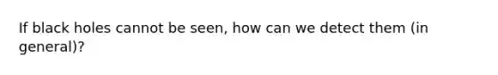 If black holes cannot be seen, how can we detect them (in general)?