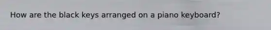 How are the black keys arranged on a piano keyboard?