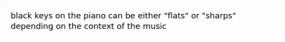 black keys on the piano can be either "flats" or "sharps" depending on the context of the music