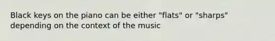 Black keys on the piano can be either "flats" or "sharps" depending on the context of the music