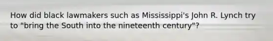 How did black lawmakers such as Mississippi's John R. Lynch try to "bring the South into the nineteenth century"?