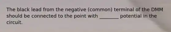 The black lead from the negative (common) terminal of the DMM should be connected to the point with ________ potential in the circuit.