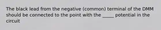 The black lead from the negative (common) terminal of the DMM should be connected to the point with the _____ potential in the circuit