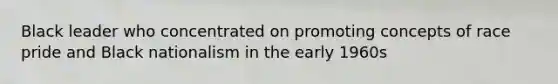 Black leader who concentrated on promoting concepts of race pride and Black nationalism in the early 1960s