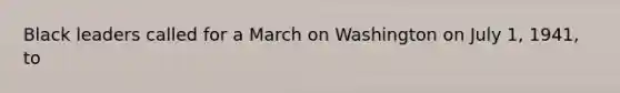 Black leaders called for a March on Washington on July 1, 1941, to