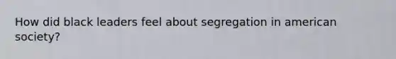 How did black leaders feel about segregation in american society?