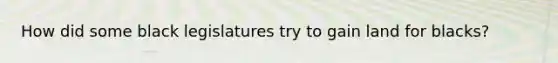 How did some black legislatures try to gain land for blacks?