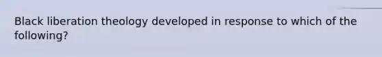 Black liberation theology developed in response to which of the following?