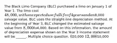 The Black Limo Company (BLC) purchased a limo on January 1 of Year 1. The limo cost 48,000, with an expected useful life of 4 years and an8,000 salvage value. BLC uses the straight-line depreciation method. At the beginning of Year 3, BLC changed the estimated salvage value from 8,000 to4,000. Based on this information, the amount of depreciation expense shown on the Year 3 income statement will be ______. Multiple choice question. 020,000 12,00010,000