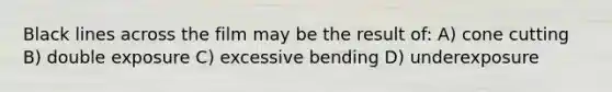 Black lines across the film may be the result of: A) cone cutting B) double exposure C) excessive bending D) underexposure
