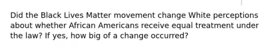 Did the Black Lives Matter movement change White perceptions about whether African Americans receive equal treatment under the law? If yes, how big of a change occurred?