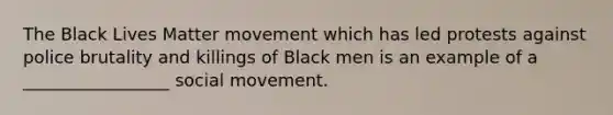 The Black Lives Matter movement which has led protests against police brutality and killings of Black men is an example of a _________________ social movement.