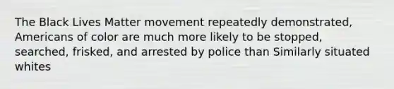 The Black Lives Matter movement repeatedly demonstrated, Americans of color are much more likely to be stopped, searched, frisked, and arrested by police than Similarly situated whites