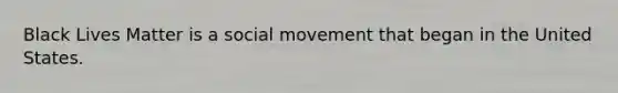 Black Lives Matter is a social movement that began in the United States.