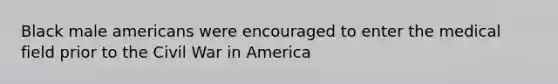 Black male americans were encouraged to enter the medical field prior to the Civil War in America