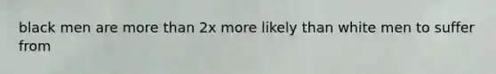 black men are more than 2x more likely than white men to suffer from