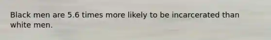 Black men are 5.6 times more likely to be incarcerated than white men.