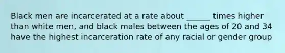 Black men are incarcerated at a rate about ______ times higher than white men, and black males between the ages of 20 and 34 have the highest incarceration rate of any racial or gender group