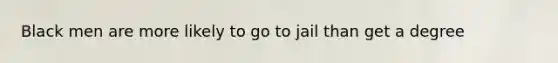Black men are more likely to go to jail than get a degree