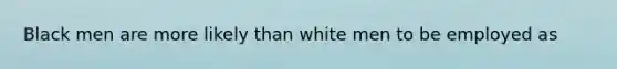 Black men are more likely than white men to be employed as