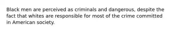 Black men are perceived as criminals and dangerous, despite the fact that whites are responsible for most of the crime committed in American society.