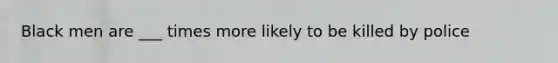Black men are ___ times more likely to be killed by police