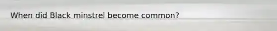 When did Black minstrel become common?